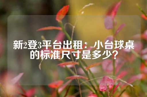 新2登3平台出租：小台球桌的标准尺寸是多少？-第1张图片-皇冠信用盘出租