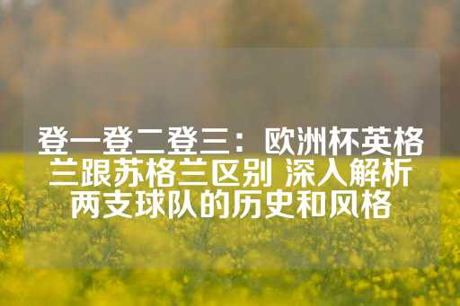 登一登二登三：欧洲杯英格兰跟苏格兰区别 深入解析两支球队的历史和风格-第1张图片-皇冠信用盘出租