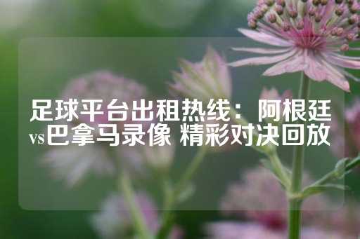 足球平台出租热线：阿根廷vs巴拿马录像 精彩对决回放