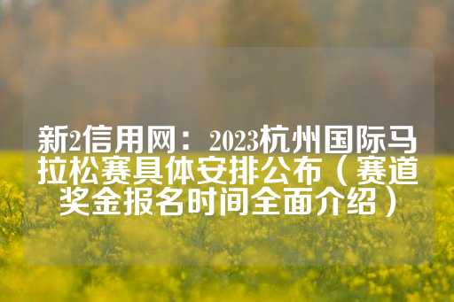 新2信用网：2023杭州国际马拉松赛具体安排公布（赛道奖金报名时间全面介绍）