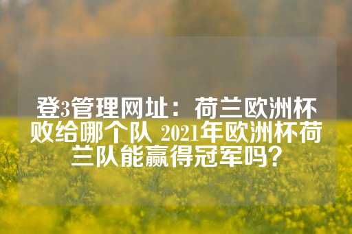 登3管理网址：荷兰欧洲杯败给哪个队 2021年欧洲杯荷兰队能赢得冠军吗？-第1张图片-皇冠信用盘出租