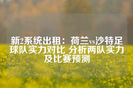 新2系统出租：荷兰vs沙特足球队实力对比 分析两队实力及比赛预测-第1张图片-皇冠信用盘出租