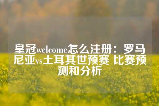 皇冠welcome怎么注册：罗马尼亚vs土耳其世预赛 比赛预测和分析-第1张图片-皇冠信用盘出租