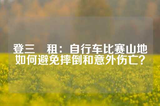 登三岀租：自行车比赛山地如何避免摔倒和意外伤亡？