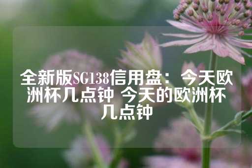 全新版SG138信用盘：今天欧洲杯几点钟 今天的欧洲杯几点钟-第1张图片-皇冠信用盘出租