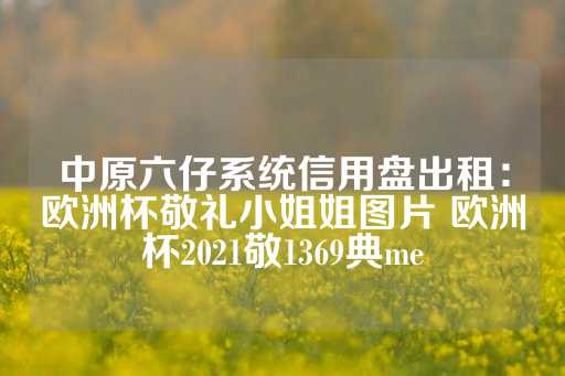 中原六仔系统信用盘出租：欧洲杯敬礼小姐姐图片 欧洲杯2021敬1369典me-第1张图片-皇冠信用盘出租