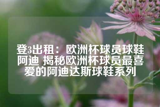 登3出租：欧洲杯球员球鞋阿迪 揭秘欧洲杯球员最喜爱的阿迪达斯球鞋系列-第1张图片-皇冠信用盘出租