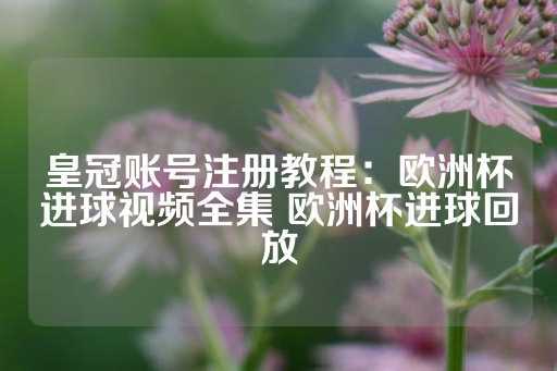 皇冠账号注册教程：欧洲杯进球视频全集 欧洲杯进球回放