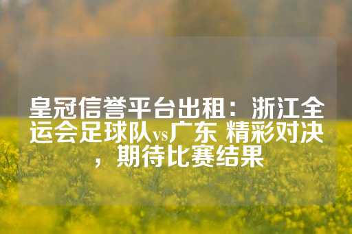 皇冠信誉平台出租：浙江全运会足球队vs广东 精彩对决，期待比赛结果