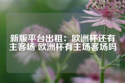 新版平台出租：欧洲杯还有主客场 欧洲杯有主场客场吗-第1张图片-皇冠信用盘出租