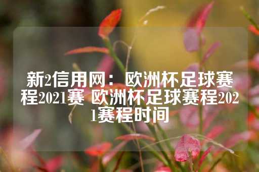 新2信用网：欧洲杯足球赛程2021赛 欧洲杯足球赛程2021赛程时间