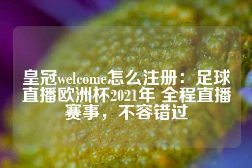 皇冠welcome怎么注册：足球直播欧洲杯2021年 全程直播赛事，不容错过-第1张图片-皇冠信用盘出租