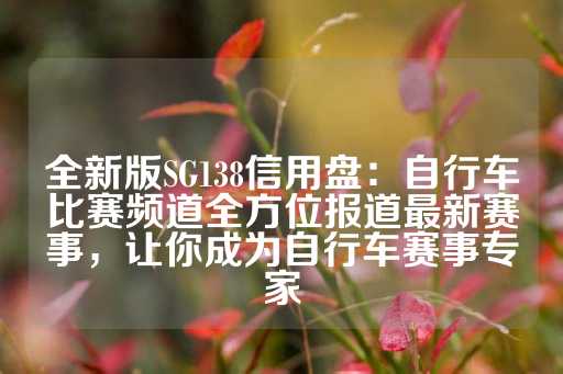 全新版SG138信用盘：自行车比赛频道全方位报道最新赛事，让你成为自行车赛事专家