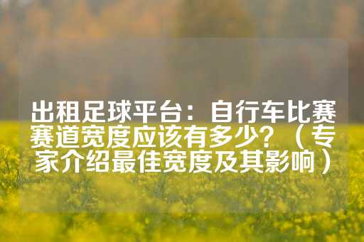 出租足球平台：自行车比赛赛道宽度应该有多少？（专家介绍最佳宽度及其影响）