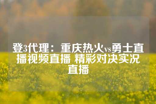 登3代理：重庆热火vs勇士直播视频直播 精彩对决实况直播-第1张图片-皇冠信用盘出租