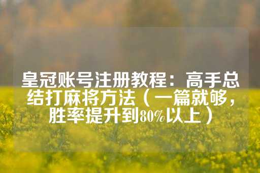 皇冠账号注册教程：高手总结打麻将方法（一篇就够，胜率提升到80%以上）