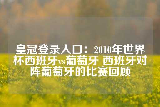 皇冠登录入口：2010年世界杯西班牙vs葡萄牙 西班牙对阵葡萄牙的比赛回顾-第1张图片-皇冠信用盘出租