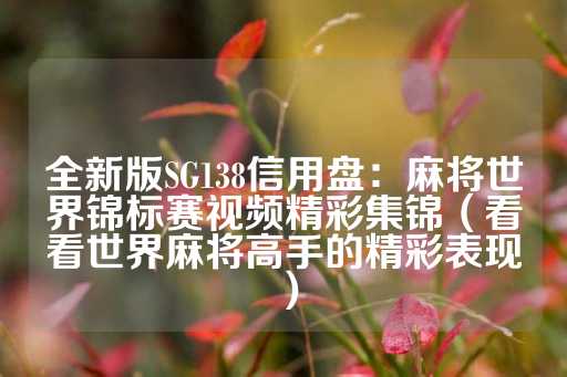 全新版SG138信用盘：麻将世界锦标赛视频精彩集锦（看看世界麻将高手的精彩表现）-第1张图片-皇冠信用盘出租