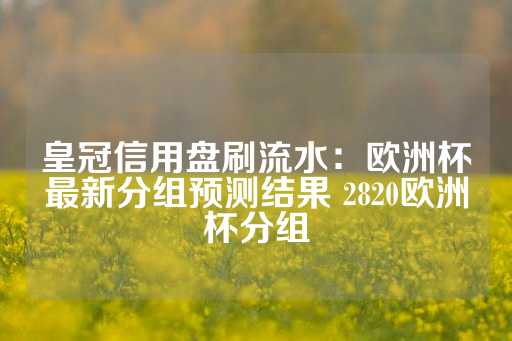 皇冠信用盘刷流水：欧洲杯最新分组预测结果 2820欧洲杯分组