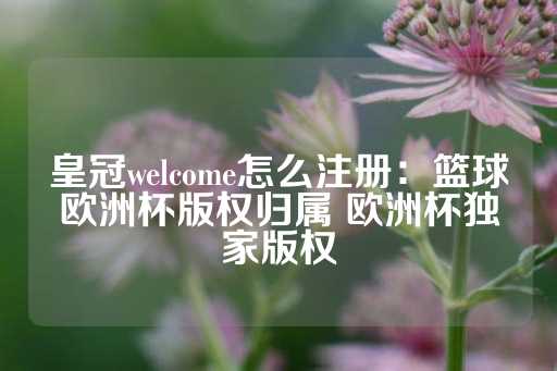 皇冠welcome怎么注册：篮球欧洲杯版权归属 欧洲杯独家版权