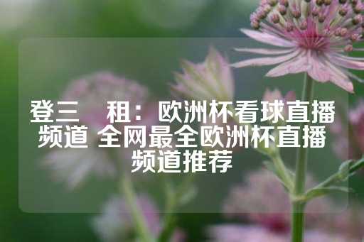 登三岀租：欧洲杯看球直播频道 全网最全欧洲杯直播频道推荐-第1张图片-皇冠信用盘出租