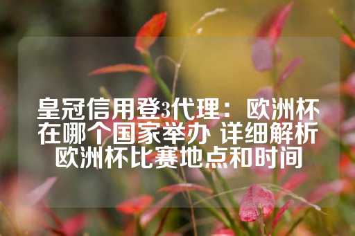 皇冠信用登3代理：欧洲杯在哪个国家举办 详细解析欧洲杯比赛地点和时间