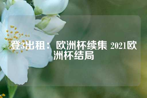 登3出租：欧洲杯续集 2021欧洲杯结局