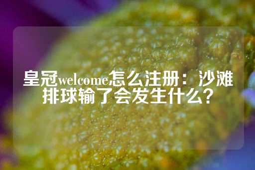 皇冠welcome怎么注册：沙滩排球输了会发生什么？-第1张图片-皇冠信用盘出租