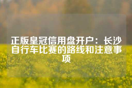 正版皇冠信用盘开户：长沙自行车比赛的路线和注意事项