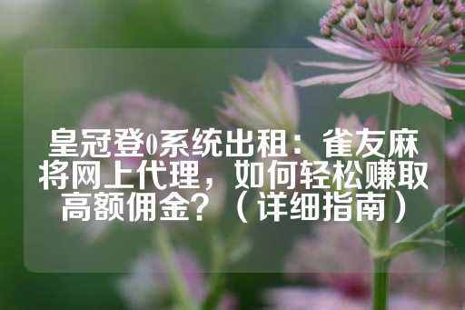 皇冠登0系统出租：雀友麻将网上代理，如何轻松赚取高额佣金？（详细指南）