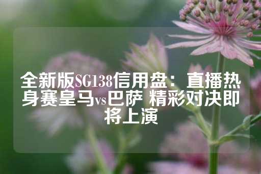 全新版SG138信用盘：直播热身赛皇马vs巴萨 精彩对决即将上演