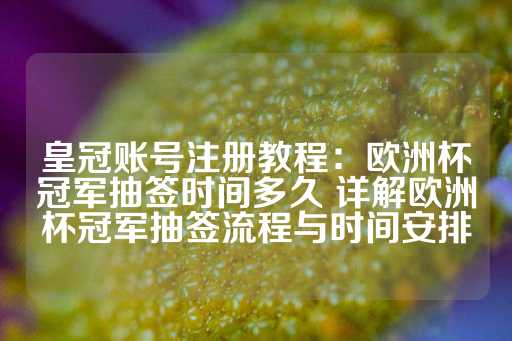 皇冠账号注册教程：欧洲杯冠军抽签时间多久 详解欧洲杯冠军抽签流程与时间安排