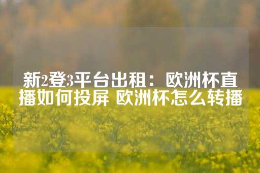 新2登3平台出租：欧洲杯直播如何投屏 欧洲杯怎么转播-第1张图片-皇冠信用盘出租