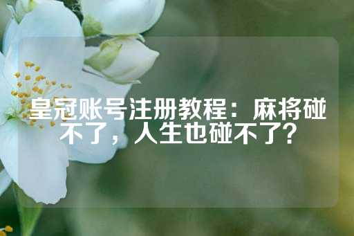 皇冠账号注册教程：麻将碰不了，人生也碰不了？