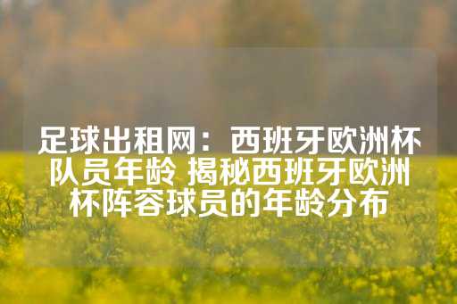 足球出租网：西班牙欧洲杯队员年龄 揭秘西班牙欧洲杯阵容球员的年龄分布-第1张图片-皇冠信用盘出租