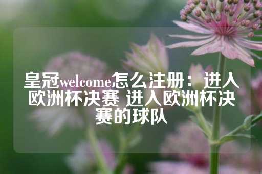 皇冠welcome怎么注册：进入欧洲杯决赛 进入欧洲杯决赛的球队-第1张图片-皇冠信用盘出租