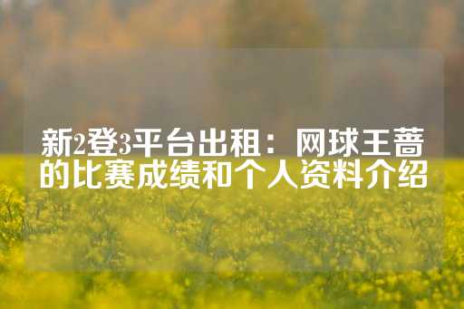 新2登3平台出租：网球王蔷的比赛成绩和个人资料介绍-第1张图片-皇冠信用盘出租