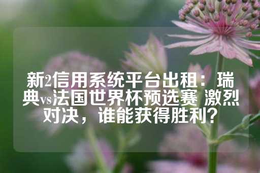 新2信用系统平台出租：瑞典vs法国世界杯预选赛 激烈对决，谁能获得胜利？-第1张图片-皇冠信用盘出租