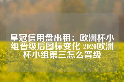 皇冠信用盘出租：欧洲杯小组晋级后图标变化 2020欧洲杯小组第三怎么晋级