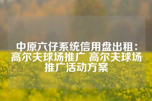 中原六仔系统信用盘出租：高尔夫球场推广 高尔夫球场推广活动方案