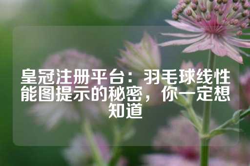 皇冠注册平台：羽毛球线性能图提示的秘密，你一定想知道