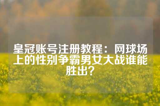 皇冠账号注册教程：网球场上的性别争霸男女大战谁能胜出？