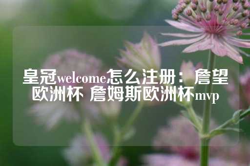 皇冠welcome怎么注册：詹望欧洲杯 詹姆斯欧洲杯mvp