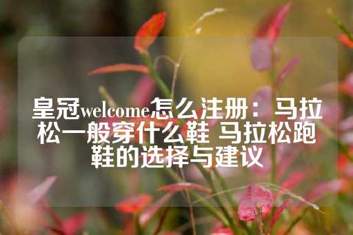 皇冠welcome怎么注册：马拉松一般穿什么鞋 马拉松跑鞋的选择与建议-第1张图片-皇冠信用盘出租