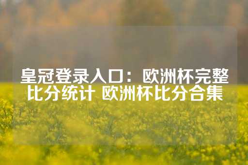 皇冠登录入口：欧洲杯完整比分统计 欧洲杯比分合集