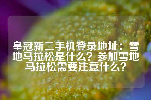 皇冠新二手机登录地址：雪地马拉松是什么？参加雪地马拉松需要注意什么？-第1张图片-皇冠信用盘出租