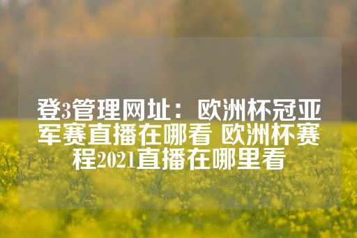 登3管理网址：欧洲杯冠亚军赛直播在哪看 欧洲杯赛程2021直播在哪里看-第1张图片-皇冠信用盘出租