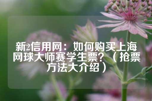 新2信用网：如何购买上海网球大师赛学生票？（抢票方法大介绍）