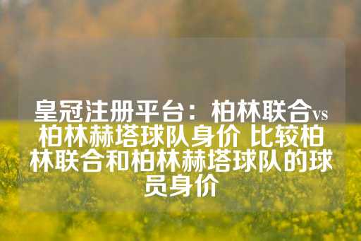 皇冠注册平台：柏林联合vs柏林赫塔球队身价 比较柏林联合和柏林赫塔球队的球员身价-第1张图片-皇冠信用盘出租