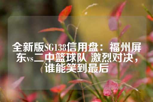 全新版SG138信用盘：福州屏东vs二中篮球队 激烈对决，谁能笑到最后-第1张图片-皇冠信用盘出租